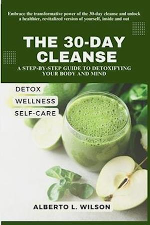 The 30-Day Cleanse: A Step-by-Step Guide to Detoxifying Your Body and Mind