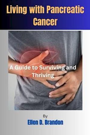 Living with Pancreatic Cancer : A Guide to Surviving and Thriving