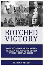 Botched Victory: How World War II Caused Vatican II and Corrupted the Christian West 