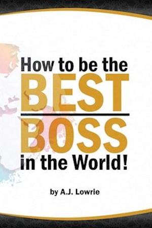 How to be the Best Boss in the World: Unlock the Secrets to Leading with Confidence