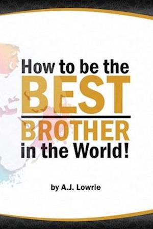 How to be the Best Brother in the World: Master the Art of Siblinghood