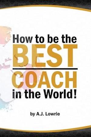 How to be the Best Coach in the World: Unlock the Secrets to Building a Winning Team