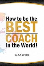 How to be the Best Coach in the World: Unlock the Secrets to Building a Winning Team 