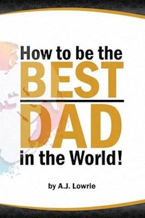 How to be the Best Dad in the World: Tips to create a fulfilling relationship with your children.