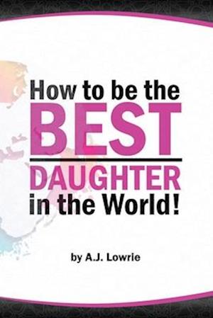 How to be the Best Daughter in the World: A guide to being the daughter your parents always wanted.