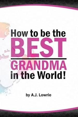 How to be the Best Grandma in the World: Proven Strategies for Making Lifelong Memories