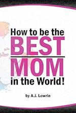 How to be the Best Mom in the World: Practical advice for raising happy, confident children 