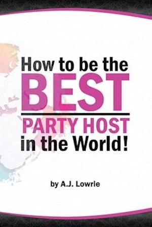 How to be the Best Party Host in the World: Master the Art of Entertaining Guests