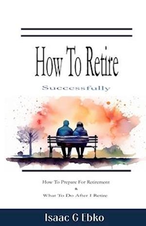 How to retire successfully: How to prepare for retirement & What to do after I retire