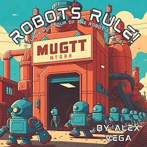 Robots Rule! : A Futuristic Tour of the Robot Factory