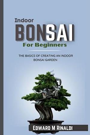 Indoor Bonsai For Beginners : The Basics Of Creating An Indoor Bonsai Garden