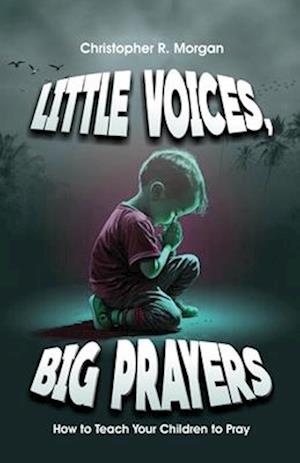 LITTLE VOICES, BIG PRAYER: How To Teach Your Children To Pray