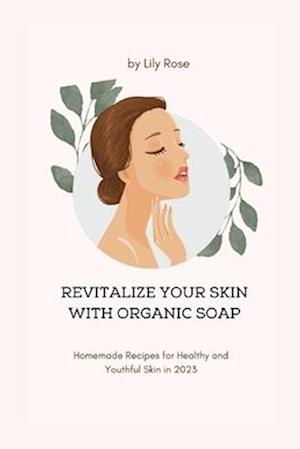 REVITALIZE YOUR SKIN WITH ORGANIC SOAP: Homemade Recipes for Healthy and Youthful Skin in 2023