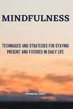 Mindfulness: Techniques and Strategies for Staying Present and Focused in Daily Life