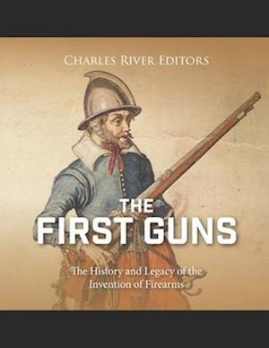 The First Guns: The History and Legacy of the Invention of Firearms