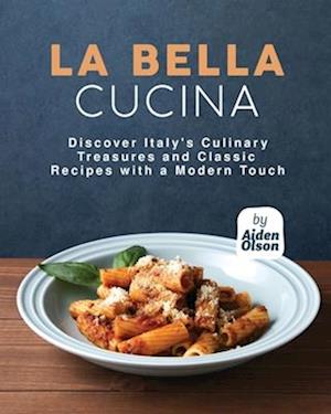 La Bella Cucina: Discover Italy's Culinary Treasures and Classic Recipes with a Modern Touch