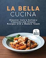 La Bella Cucina: Discover Italy's Culinary Treasures and Classic Recipes with a Modern Touch 