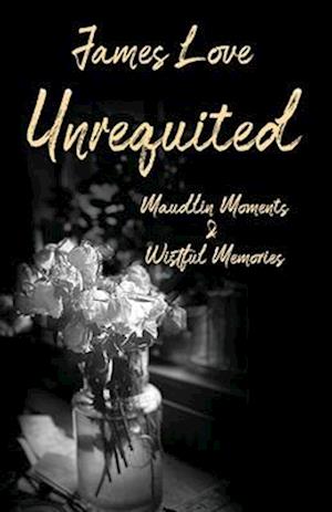 UNREQUITED: Maudlin Moments & Wistful Memories