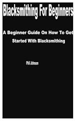 Blacksmithing for Beginners: A Beginner Guide on How to get Started with Blacksmithing 