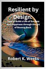 Resilient by Design: How to Build a Life of Success and Happiness through the Art of Bounce Back 