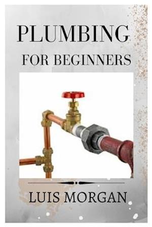 PLUMBING FOR BEGINNERS: A COMPREHENSIVE GUIDE FOR BEGINNERS