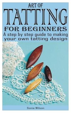 ART OF TATTING FOR BEGINNERS: A step by step guide to making your own tatting design