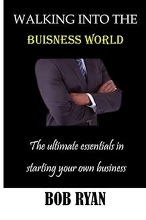 WALKING INTO THE BUISNESS WORLD: The ultimate essentials in Starting your own buisness