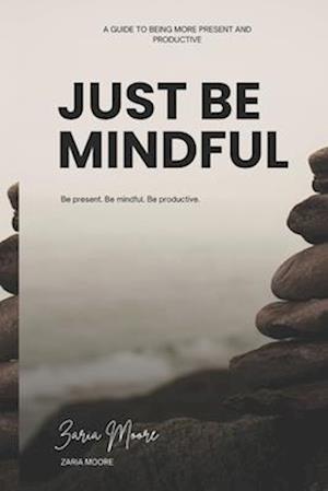 Just Be Mindful: A Guide to Being More Present and Productive