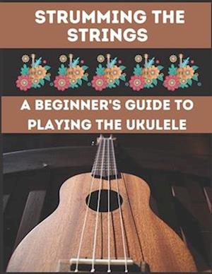 Strumming the Strings: A Beginner's Guide to Playing the Ukulele