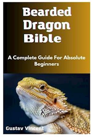 Bearded Dragon Bible: A Complete Guide For Absolute Beginners