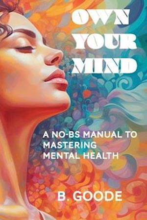 Own Your Mind: A No-BS Manual to Mastering Mental Health