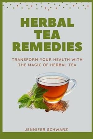 Herbal Tea Remedies : Transform Your Health With The Magic Of Herbal Tea