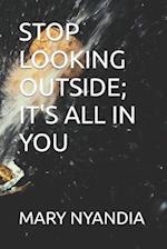 STOP LOOKING OUTSIDE; IT'S ALL IN YOU 