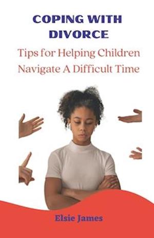 COPING WITH DIVORCE : Tips for Helping Children Navigate a Difficult Time