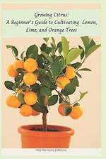 Growing Citrus: A Beginner's Guide to Cultivating Lemon, Lime, and Orange Trees 