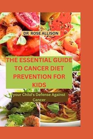 THE ESSENTIAL GUIDE TO CANCER DIET PREVENTION FOR KIDS : Your Child's Defense Against Cancer