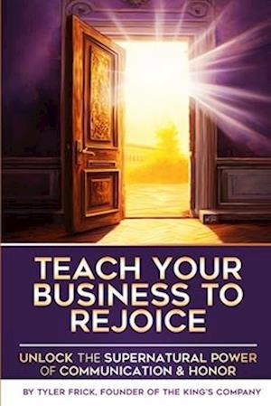 Teach Your Business To Rejoice!: Unlock the Supernatural Power of Communication & Honor