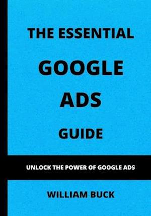 The Essential Google Ads Guide : Unlock The Power of Google Ads