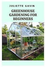 GREENHOUSE GARDENING FOR BEGINNERS: A COMPREHENSIVE GUIDE TO GROWING PLANTS YEAR-ROUND 