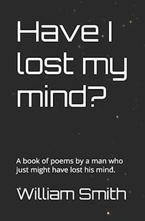 Have I lost my mind?: A book of poems by a man who just might have lost his mind.