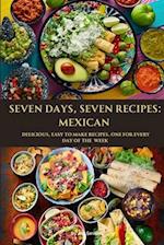 SEVEN DAYS, SEVEN RECIPES: MEXICAN: DELICIOUS, EASY TO MAKE RECIPES. ONE FOR EACH DAY OF THE WEEK. 