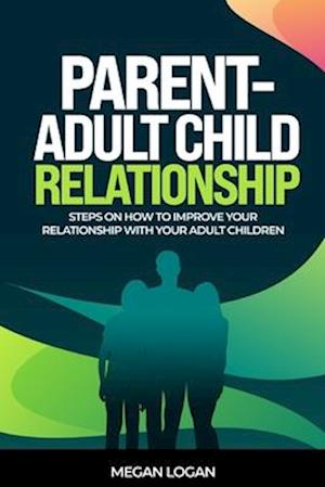 Parent-Adult Child Relationship: Steps on How to Improve Your Relationship with Your Adult Children