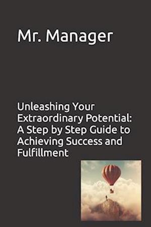 Unleashing Your Extraordinary Potential: A Step by Step Guide to Achieving Success and Fulfillment