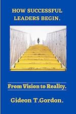 HOW GREAT LEADERS BEGIN,: FROM VISION TO REALITY 