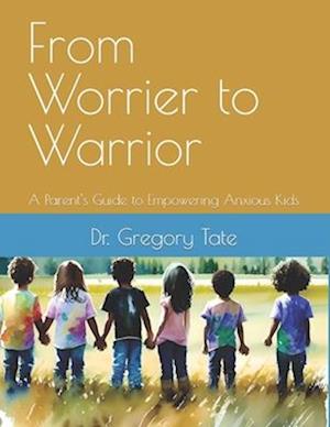 From Worrier to Warrior: A Parent's Guide to Empowering Anxious Kids