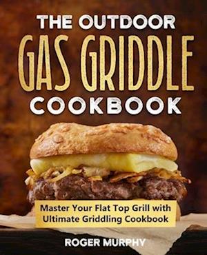 The Outdoor Gas Griddle Cookbook: Master Your Flat Top Grill with Ultimate Griddling Cookbook