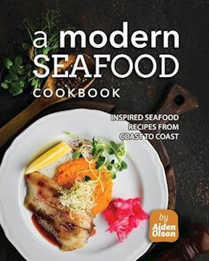 A Modern Seafood Cookbook: Inspired Seafood Recipes from Coast to Coast