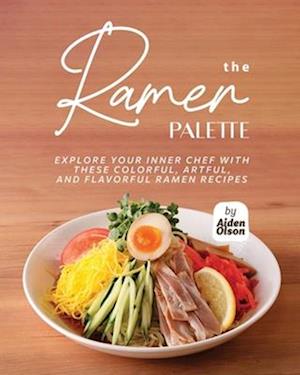 The Ramen Palette: Explore Your Inner Chef with These Colorful, Artful, and Flavorful Ramen Recipes