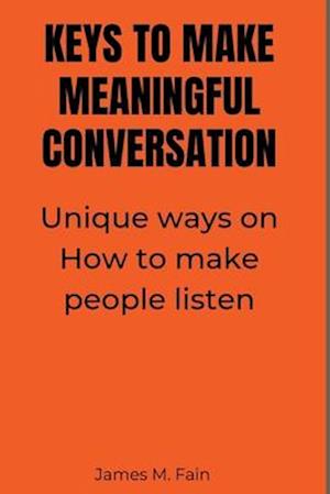 KEYS TO MAKE MEANINGFUL CONVERSATION: Unique ways on How to make people listen.