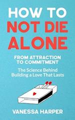 How to Not Die Alone: From Attraction to Commitment - The Science Behind Building a Love That Lasts 